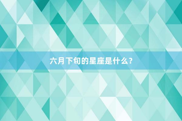 六月下旬的星座是什么？