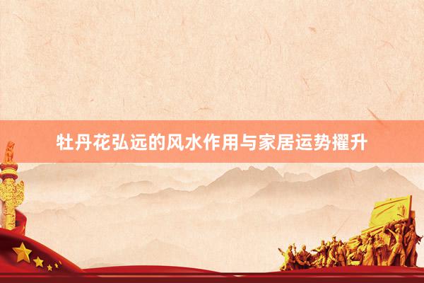牡丹花弘远的风水作用与家居运势擢升
