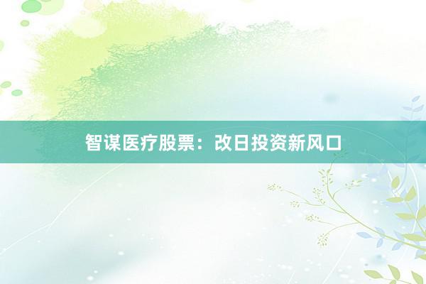 智谋医疗股票：改日投资新风口