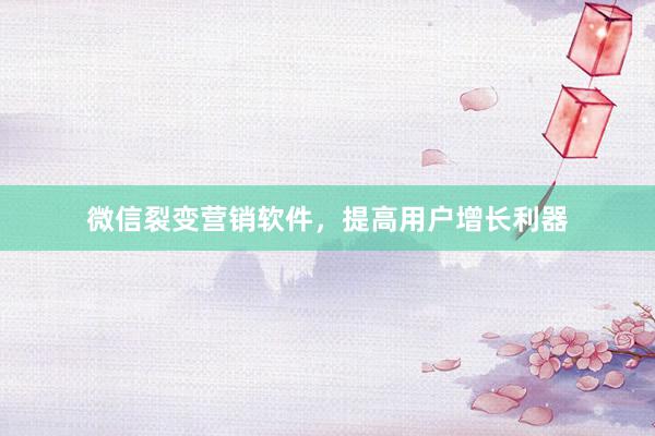 微信裂变营销软件，提高用户增长利器